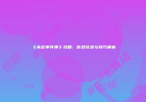 《未定事件簿》攻略：游戏玩法与技巧解析