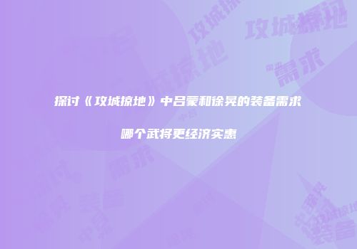 探讨《攻城掠地》中吕蒙和徐晃的装备需求哪个武将更经济实惠