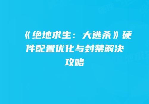 《绝地求生：大逃杀》硬件配置优化与封禁解决攻略