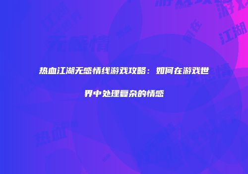 热血江湖无感情线游戏攻略：如何在游戏世界中处理复杂的情感