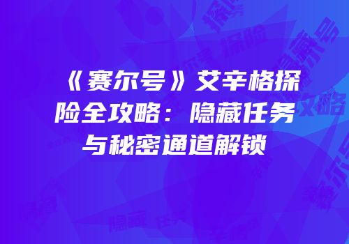 《赛尔号》艾辛格探险全攻略:隐藏任务与秘密通道解锁