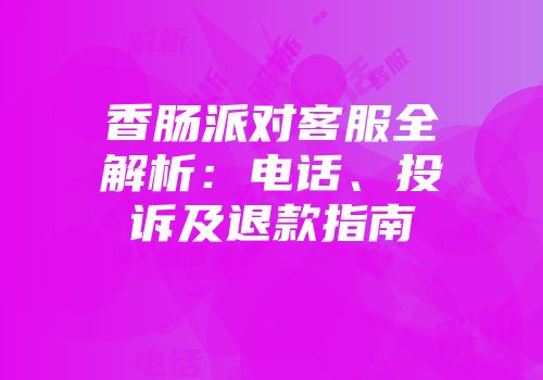 香肠派对客服全解析：电话、投诉及退款指南