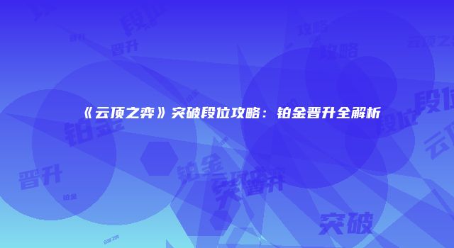 《云顶之弈》突破段位攻略：铂金晋升全解析