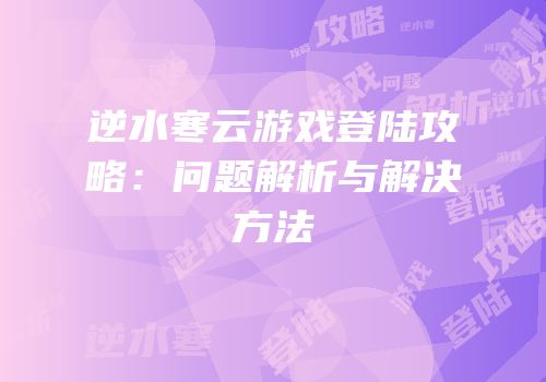 逆水寒云游戏登陆攻略：问题解析与解决方法