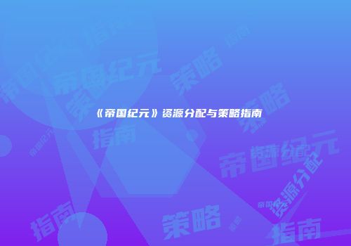 《帝国纪元》资源分配与策略指南