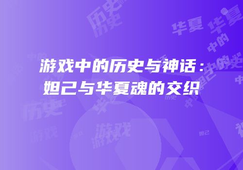 游戏中的历史与神话：妲己与华夏魂的交织
