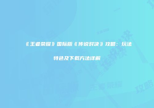《王者荣耀》国际版《传说对决》攻略：玩法特色及下载方法详解