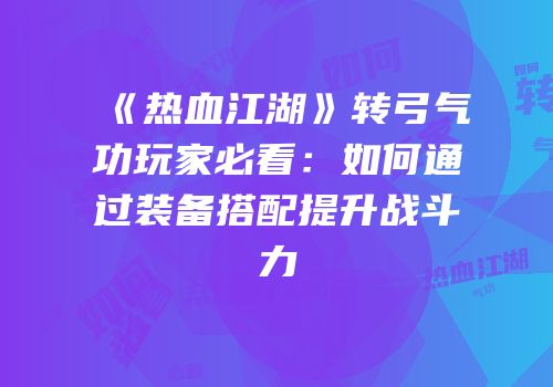 《热血江湖》转弓气功玩家必看：如何通过装备搭配提升战斗力