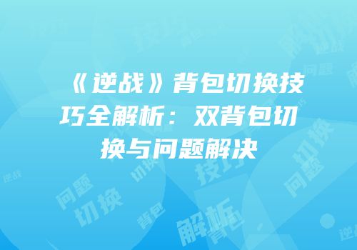 《逆战》背包切换技巧全解析：双背包切换与问题解决