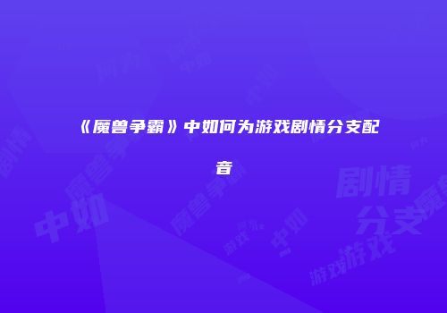 《魔兽争霸》中如何为游戏剧情分支配音