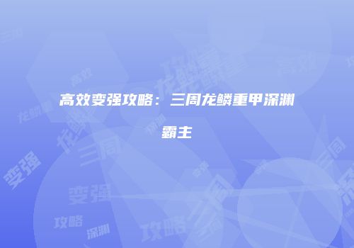高效变强攻略：三周龙鳞重甲深渊霸主