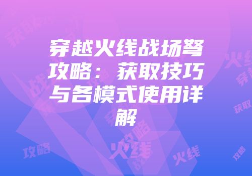 穿越火线战场弩攻略：获取技巧与各模式使用详解