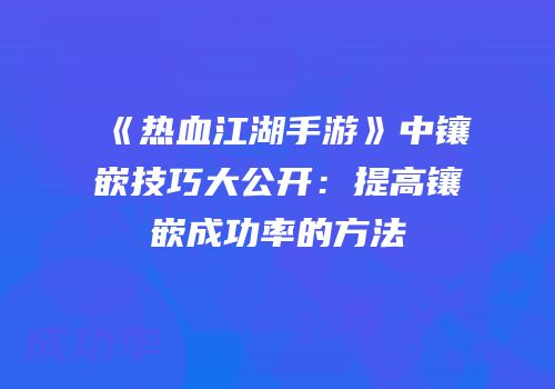 《热血江湖手游》中镶嵌技巧大公开：提高镶嵌成功率的方法