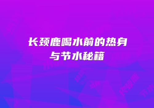 长颈鹿喝水前的热身与节水秘籍