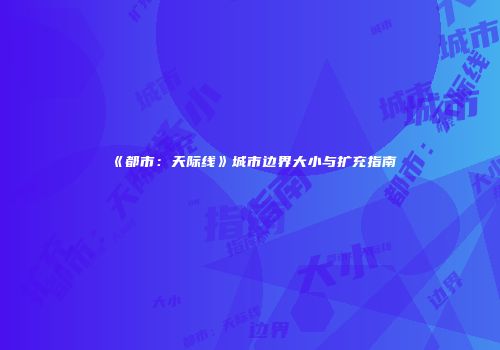 《都市：天际线》城市边界大小与扩充指南
