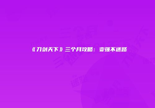 《刀剑天下》三个月攻略：变强不迷路