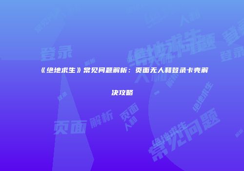 《绝地求生》常见问题解析：页面无人和登录卡壳解决攻略