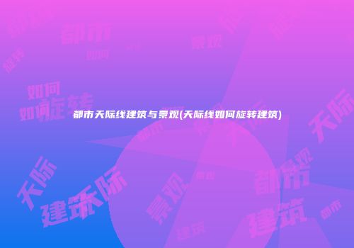 都市天际线建筑与景观(天际线如何旋转建筑)