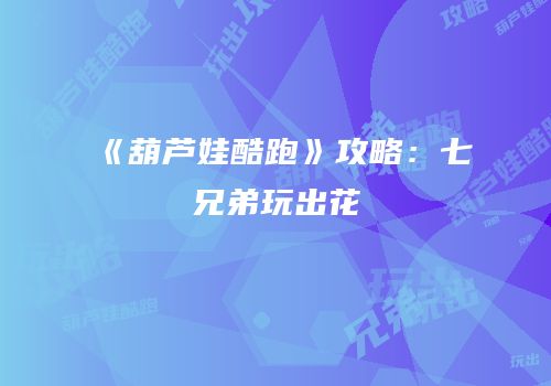 《葫芦娃酷跑》攻略：七兄弟玩出花
