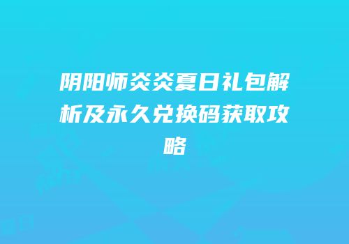 阴阳师炎炎夏日礼包解析及永久兑换码获取攻略