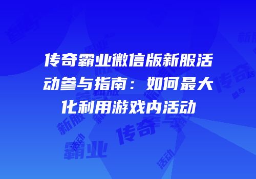 传奇霸业微信版新服活动参与指南：如何最大化利用游戏内活动