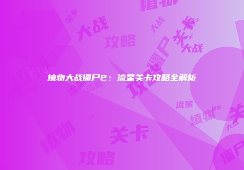 植物大战僵尸2：流星关卡攻略全解析