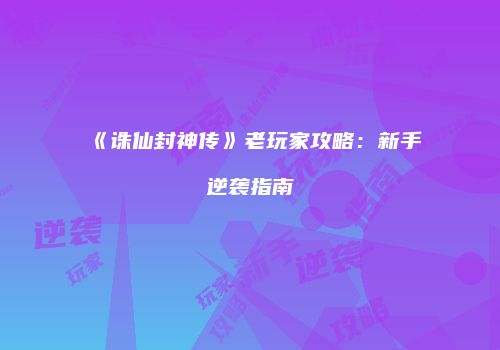 《诛仙封神传》老玩家攻略：新手逆袭指南