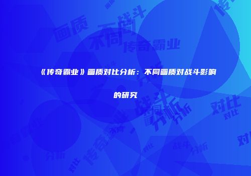 《传奇霸业》画质对比分析：不同画质对战斗影响的研究