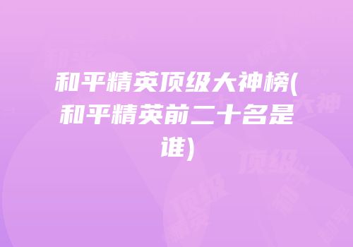 和平精英顶级大神榜(和平精英前二十名是谁)