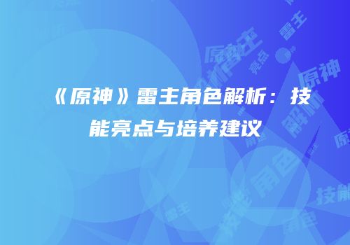 《原神》雷主角色解析：技能亮点与培养建议