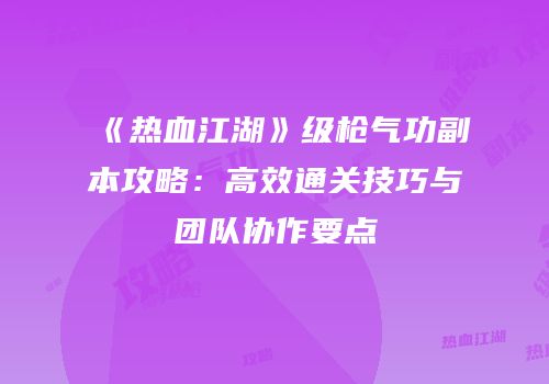 《热血江湖》级枪气功副本攻略：高效通关技巧与团队协作要点