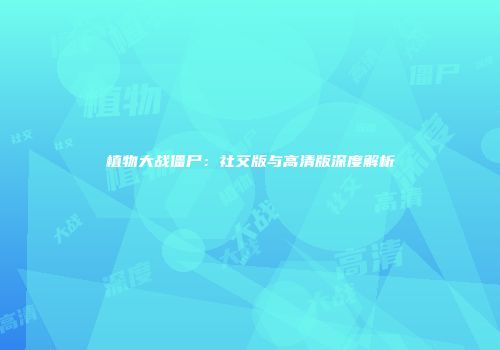 植物大战僵尸：社交版与高清版深度解析
