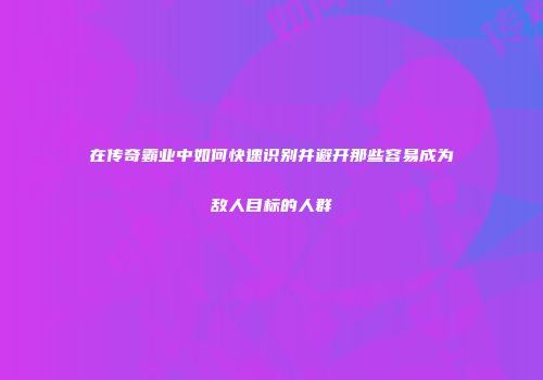 在传奇霸业中如何快速识别并避开那些容易成为敌人目标的人群