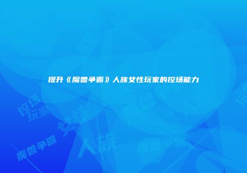 提升《魔兽争霸》人族女性玩家的控场能力