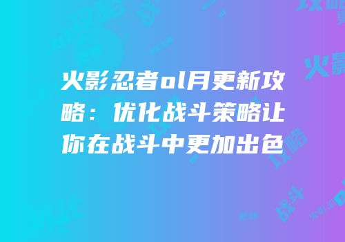 火影忍者ol月更新攻略：优化战斗策略让你在战斗中更加出色