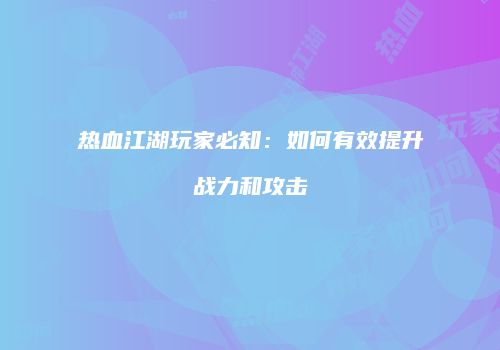 热血江湖玩家必知：如何有效提升战力和攻击