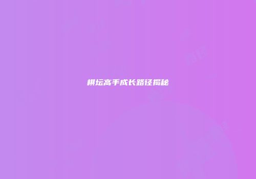 棋坛高手成长路径揭秘