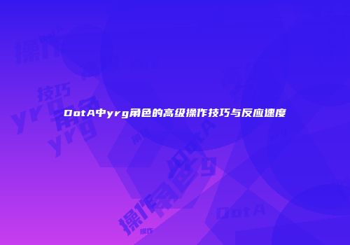 DotA中yrg角色的高级操作技巧与反应速度