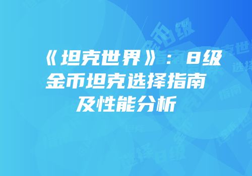 《坦克世界》：8级金币坦克选择指南及性能分析