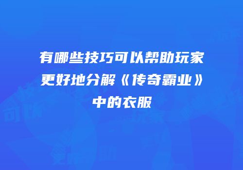 有哪些技巧可以帮助玩家更好地分解《传奇霸业》中的衣服