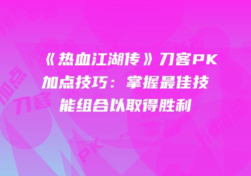 《热血江湖传》刀客PK加点技巧：掌握最佳技能组合以取得胜利