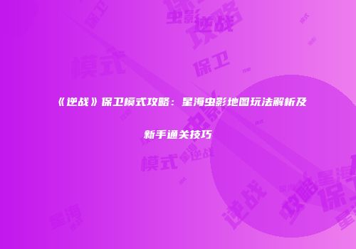 《逆战》保卫模式攻略：星海虫影地图玩法解析及新手通关技巧