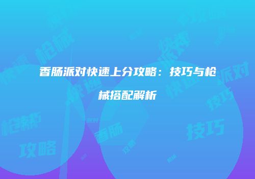 香肠派对快速上分攻略：技巧与枪械搭配解析