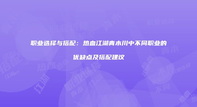 职业选择与搭配：热血江湖青木川中不同职业的优缺点及搭配建议