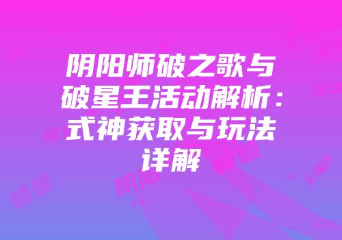 阴阳师破之歌与破星王活动解析：式神获取与玩法详解