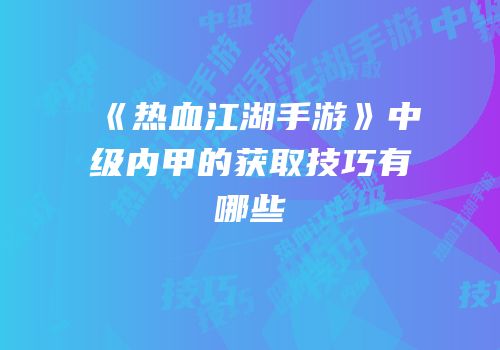《热血江湖手游》中级内甲的获取技巧有哪些
