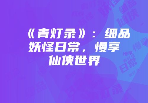 《青灯录》：细品妖怪日常，慢享仙侠世界