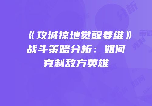 《攻城掠地觉醒姜维》战斗策略分析：如何克制敌方英雄