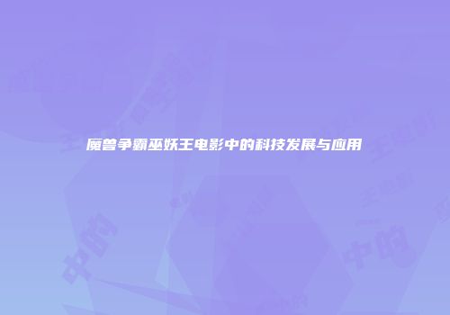 魔兽争霸巫妖王电影中的科技发展与应用