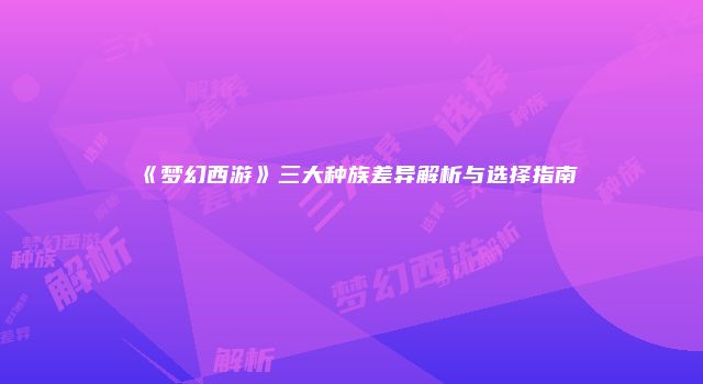 《梦幻西游》三大种族差异解析与选择指南